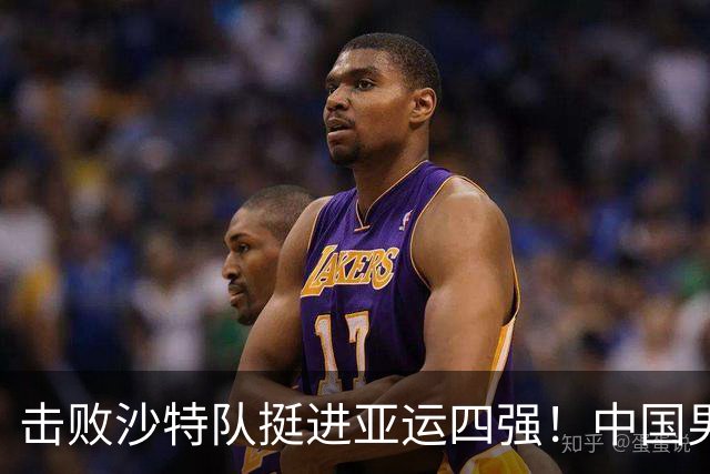 击败沙特队挺进亚运四强！中国男篮半决赛将迎战东道主日本队